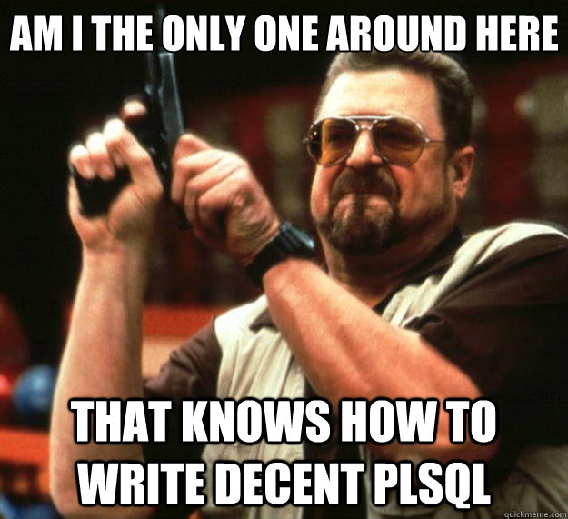 Am I the only one around here That knows how to write decent PLSQL  Big Lebowski