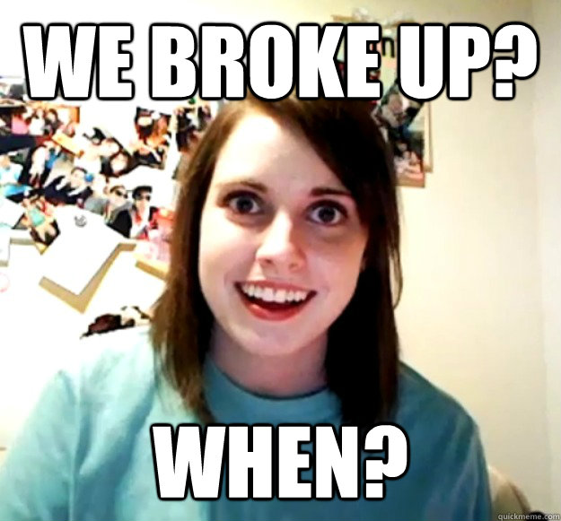 We broke up? When?  Overly Attached Girlfriend