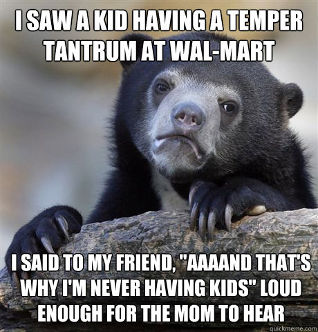 I saw a kid having a temper tantrum at wal-mart I said to my friend, 