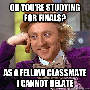 Oh you're studying for finals? As a fellow classmate I cannot relate  Condescending Wonka