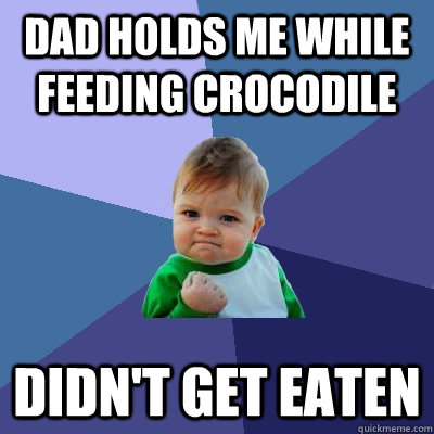 Dad holds me while feeding crocodile Didn't get eaten  Success Kid