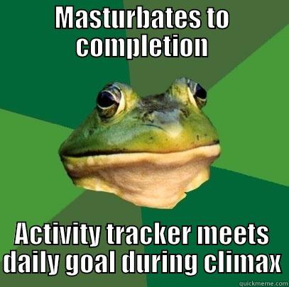 MASTURBATES TO COMPLETION ACTIVITY TRACKER MEETS DAILY GOAL DURING CLIMAX Foul Bachelor Frog