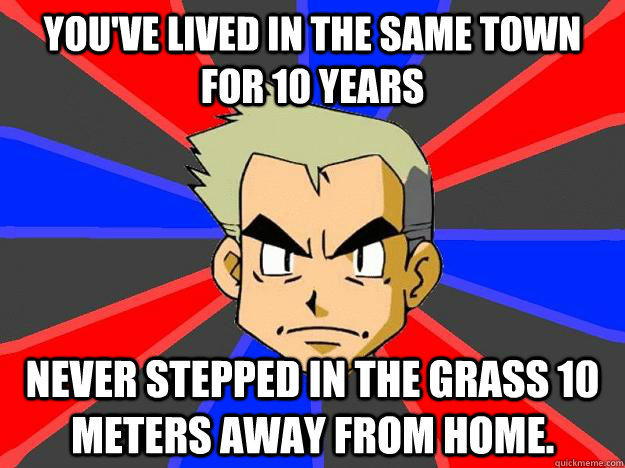 You've lived in the same town for 10 years never stepped in the grass 10 meters away from home.   Professor Oak