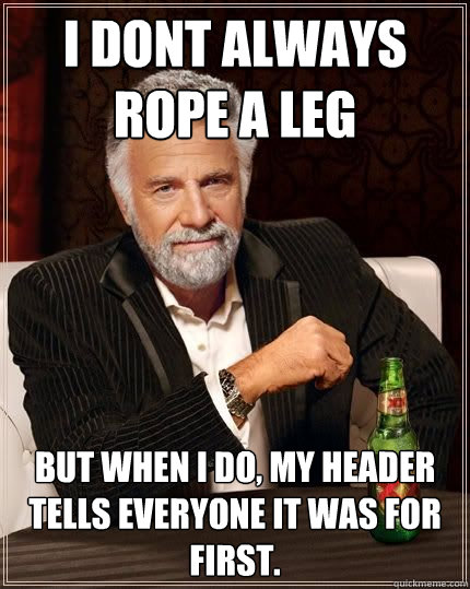 I dont always rope a leg but when i do, my header tells everyone it was for first.  The Most Interesting Man In The World