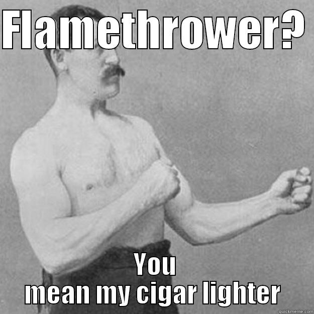 FLAMETHROWER?  YOU MEAN MY CIGAR LIGHTER  overly manly man