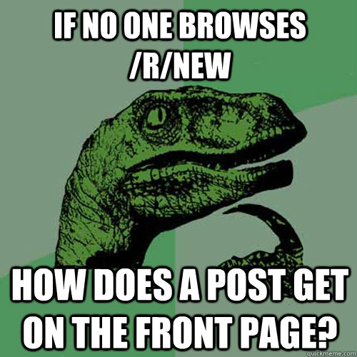 if no one browses /r/new how does a post get on the front page?  Philosoraptor