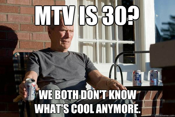 MTV is 30? we both don't know 
what's cool anymore.  Feels Old Man