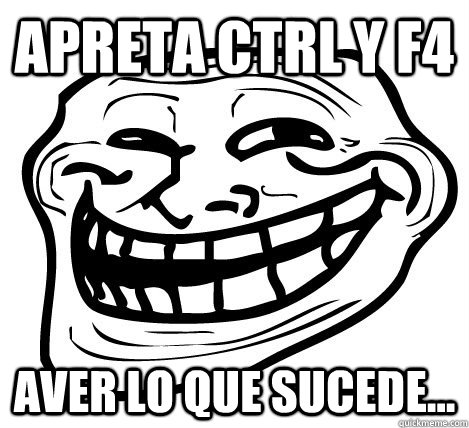 apreta ctrl y f4  aver lo que sucede...  Troll Face