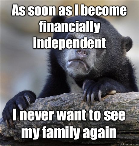 As soon as I become financially independent I never want to see my family again  Confession Bear