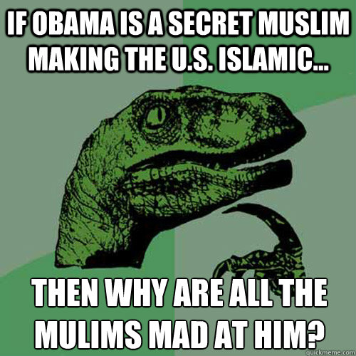 If Obama is a secret Muslim making the U.S. Islamic... Then why are all the Mulims mad at him?  Philosoraptor