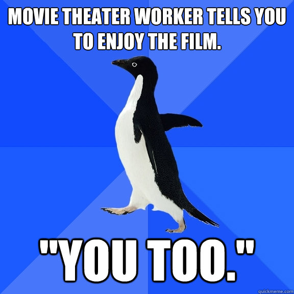 Movie theater worker tells you to enjoy the film. 