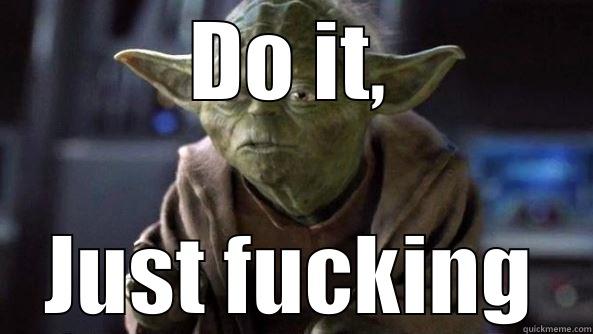 DO IT, JUST FUCKING True dat, Yoda.