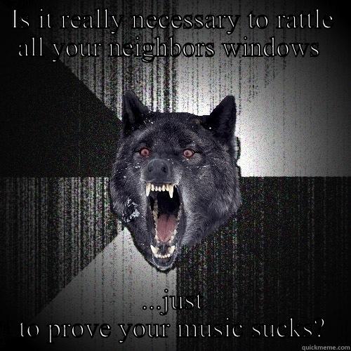 IS IT REALLY NECESSARY TO RATTLE ALL YOUR NEIGHBORS WINDOWS  ...JUST TO PROVE YOUR MUSIC SUCKS? Insanity Wolf