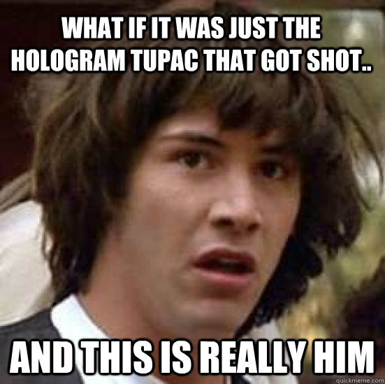 What if it was just the hologram Tupac that got shot.. and this is really him  conspiracy keanu