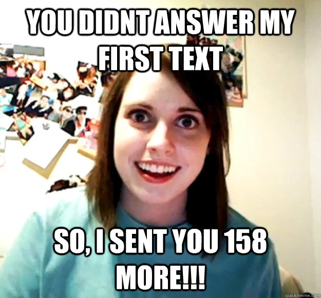 You didnt answer my first text So, i sent you 158 more!!! - You didnt answer my first text So, i sent you 158 more!!!  Overly Attached Girlfriend