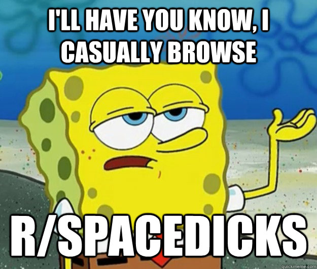 I'll have you know, i casually browse r/Spacedicks  Tough Spongebob