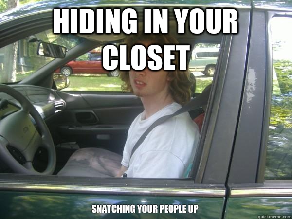 Hiding in your closet Snatching your people up  Scumbag Common Tater