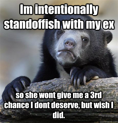 Im intentionally standoffish with my ex so she wont give me a 3rd chance I dont deserve, but wish I did.  Confession Bear