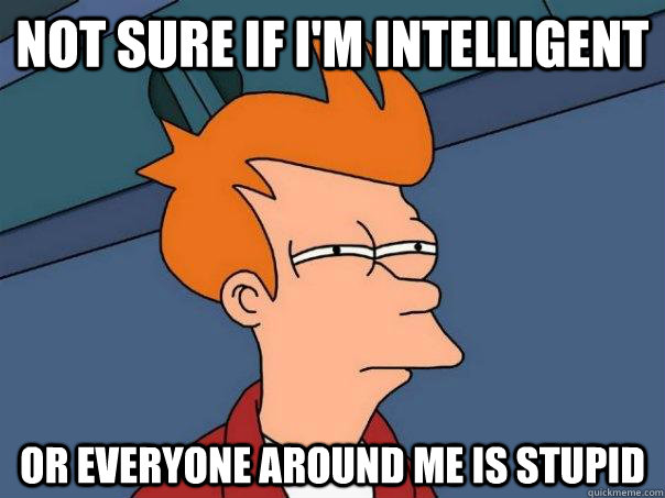 not sure if i'm intelligent  or everyone around me is stupid  Futurama Fry