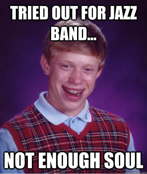 tried out for jazz band... not enough soul  Bad Luck Brian