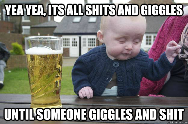 Yea yea, its all shits and giggles until someone giggles and shit  - Yea yea, its all shits and giggles until someone giggles and shit   drunk baby