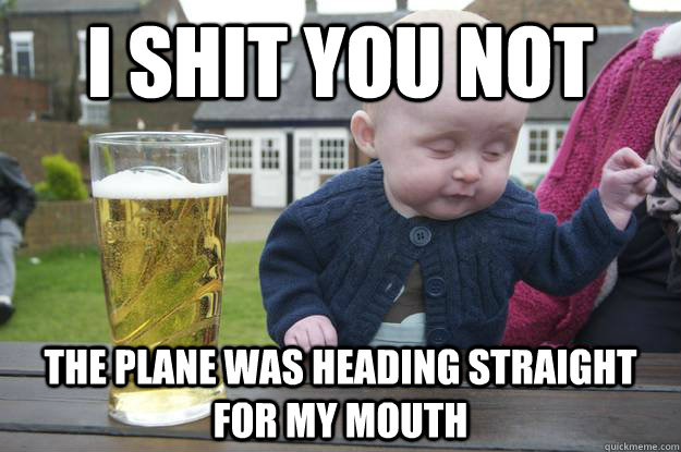 I shit you not The plane was heading straight for my mouth  drunk baby