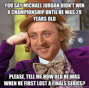 You say michael jordan didn't win a championship until he was 28 years old please, Tell me how old he was when he first lost a finals series?  Condescending Wonka