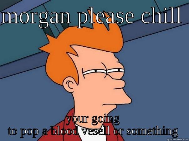 MORGAN PLEASE CHILL  YOUR GOING TO POP A BLOOD VESELL OR SOMETHING Futurama Fry