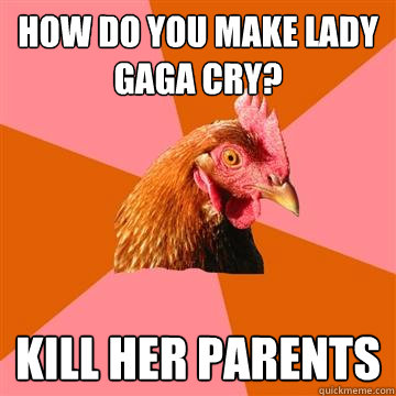 how do you make lady gaga cry? kill her parents  Anti-Joke Chicken