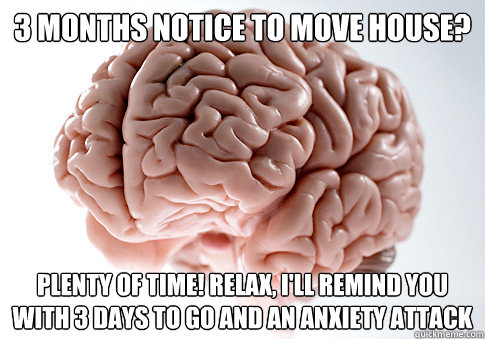 3 months notice to move house? Plenty of time! Relax, I'll remind you with 3 days to go and an anxiety attack  Scumbag Brain