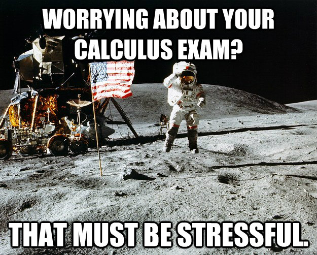 Worrying about your Calculus Exam? That must be stressful.  Unimpressed Astronaut