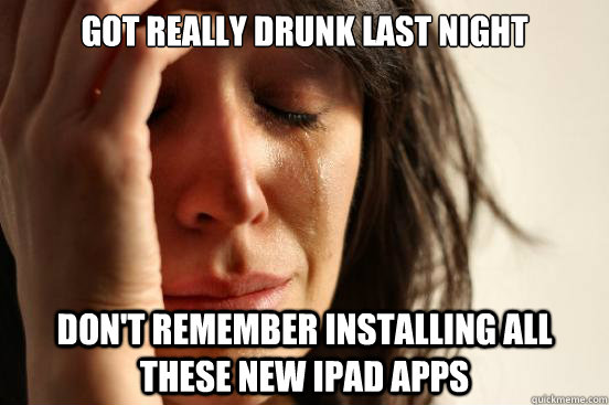 Got really drunk last night Don't remember installing all these new ipad apps - Got really drunk last night Don't remember installing all these new ipad apps  First World Problems