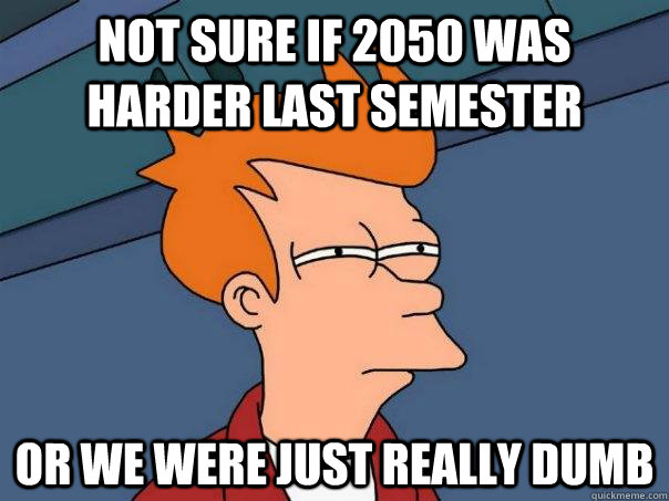 Not sure if 2050 was harder last semester or we were just really dumb - Not sure if 2050 was harder last semester or we were just really dumb  Futurama Fry