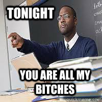 tonight you are all my bitches  Mean teacher