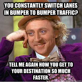 You constantly switch lanes in bumper to bumper traffic? Tell me again how you get to your destination so much faster.  Condescending Wonka