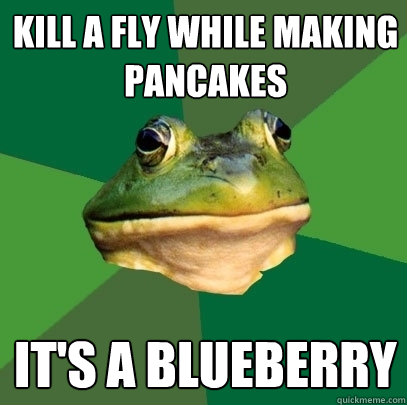 Kill a fly while making pancakes It's a blueberry  Foul Bachelor Frog