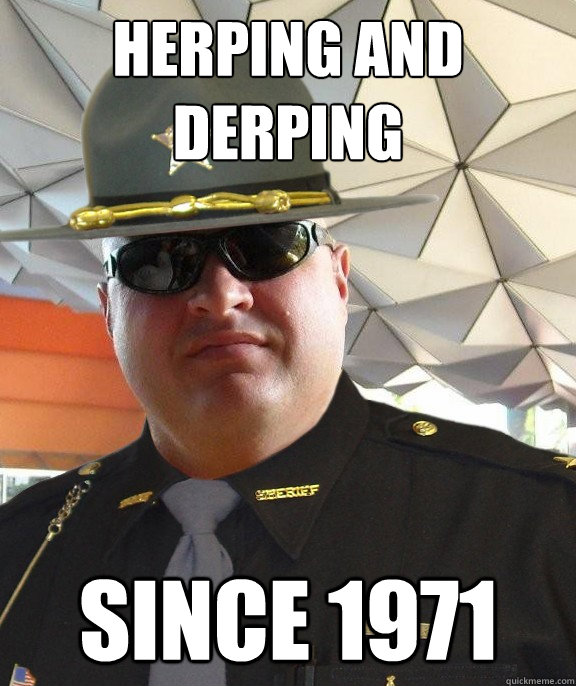 Herping and derping since 1971  Scumbag sheriff