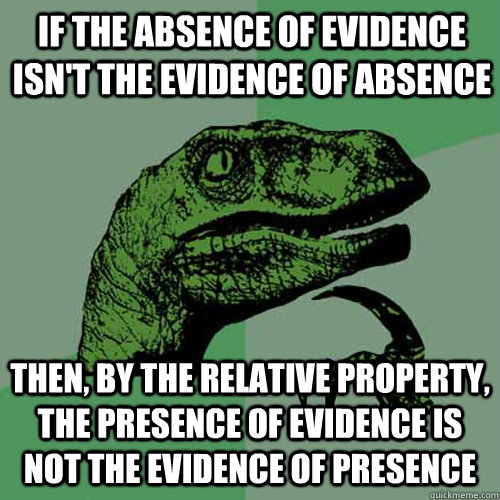 If the absence of evidence isn't the evidence of absence Then, by the relative property, the presence of evidence is not the evidence of presence  Philosoraptor