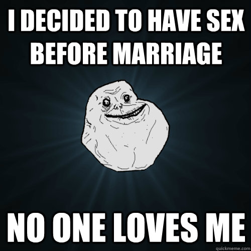 I DECIDED TO HAVE SEX BEFORE MARRIAGE NO ONE LOVES ME   Forever Alone