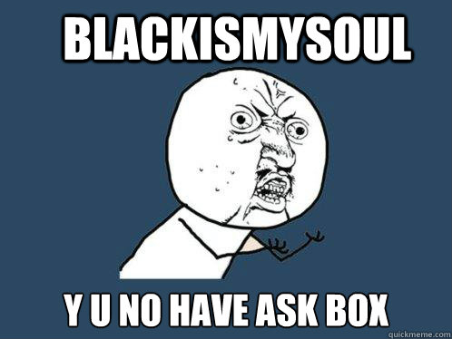 blackismysoul y u no have ask box  Y U No