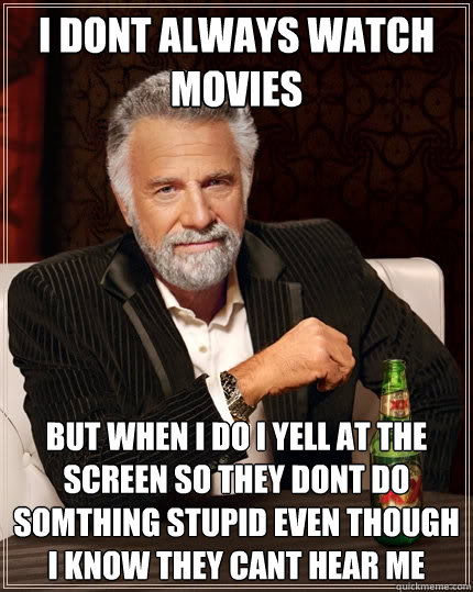 I dont always watch movies but when i do i yell at the screen so they dont do somthing stupid even though i know they cant hear me  The Most Interesting Man In The World