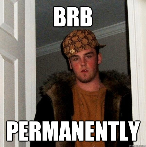 brb permanently - brb permanently  Scumbag Steve