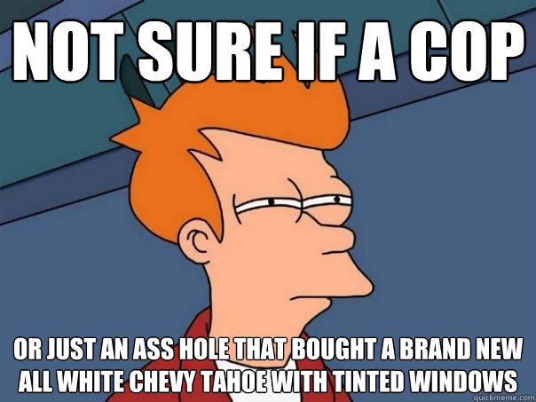 Not sure if a Cop Or just an ass hole that bought a brand new all white Chevy tahoe with tinted windows  Futurama Fry