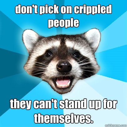 don't pick on crippled people 
 they can't stand up for themselves.  Lame Pun Coon