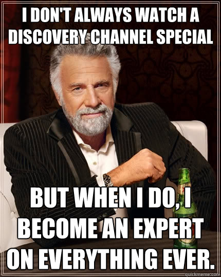 I don't always watch a discovery channel special but when I do, I become an expert on everything ever.  The Most Interesting Man In The World