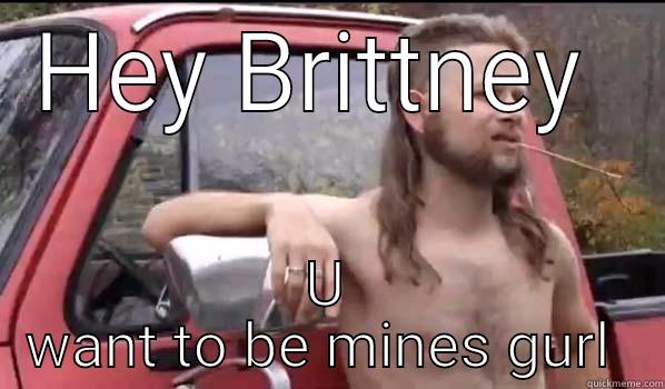 HEY BRITTNEY  U WANT TO BE MINES GURL  Almost Politically Correct Redneck