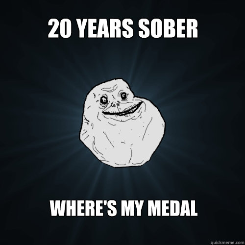 20 years sober where's my medal - 20 years sober where's my medal  Forever Alone