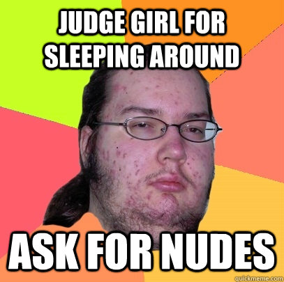 Judge girl for sleeping around ask for nudes  Butthurt Dweller