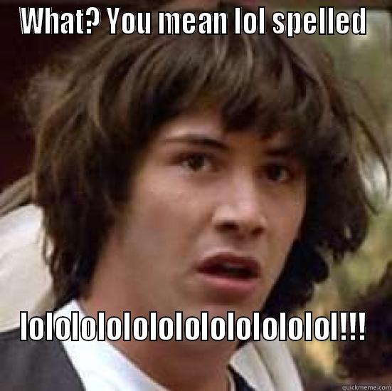 WHAT? YOU MEAN LOL SPELLED LOLOLOLOLOLOLOLOLOLOLOLOL!!!  conspiracy keanu