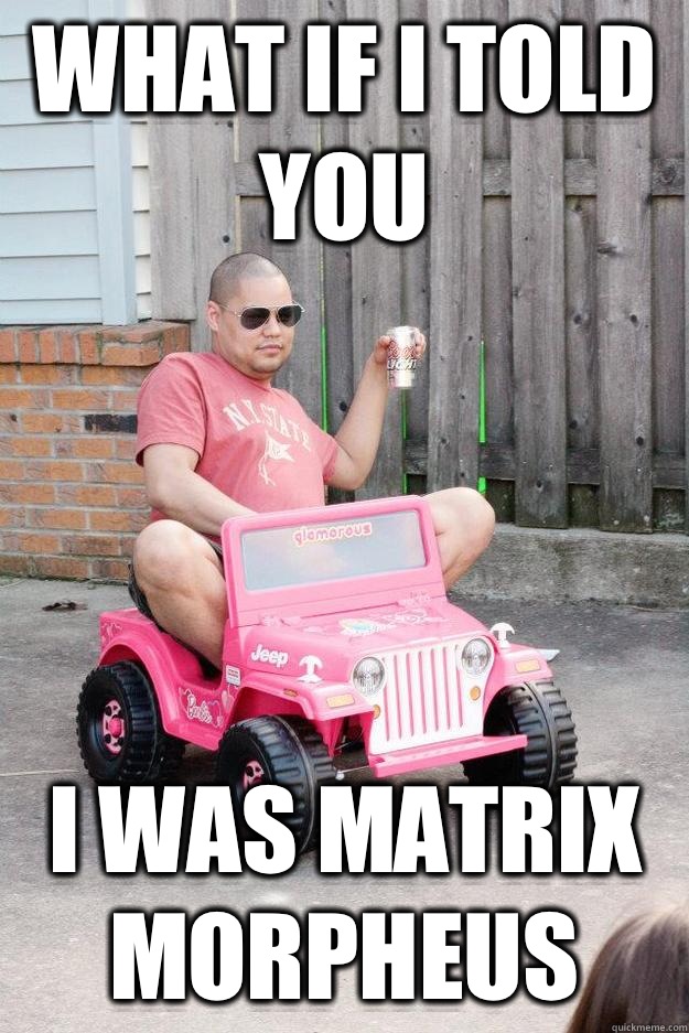 What if I told you I was matrix morpheus  drunk dad